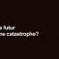 Le Futur, une catastrophe ?